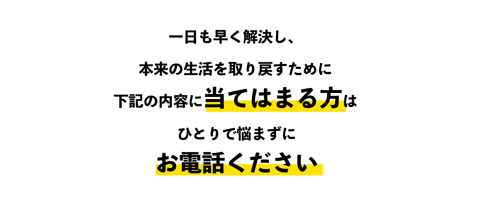 一日も早く解決し、本来の生活を取り戻すために下記の内容に当てはまる方はひとりで悩まずにお電話ください