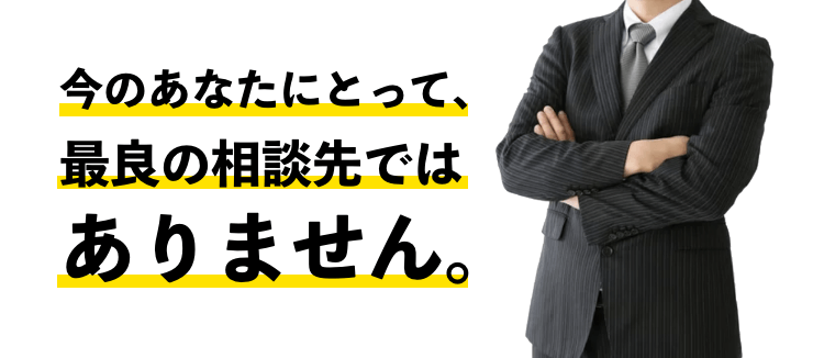 今のあなたにとって、最良の相談先ではありません。